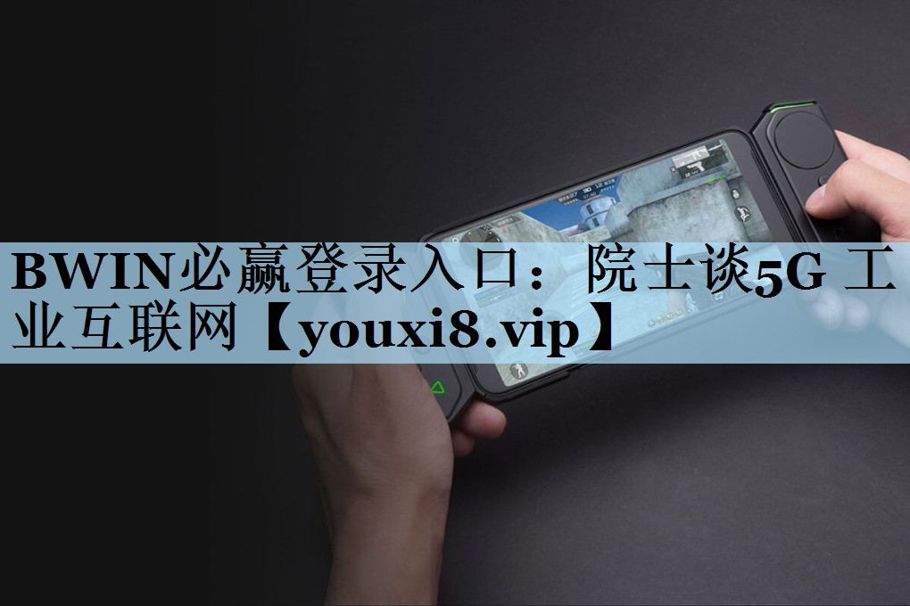 BWIN必赢登录入口：院士谈5G 工业互联网