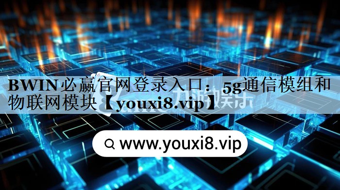 BWIN必赢官网登录入口：5g通信模组和物联网模块