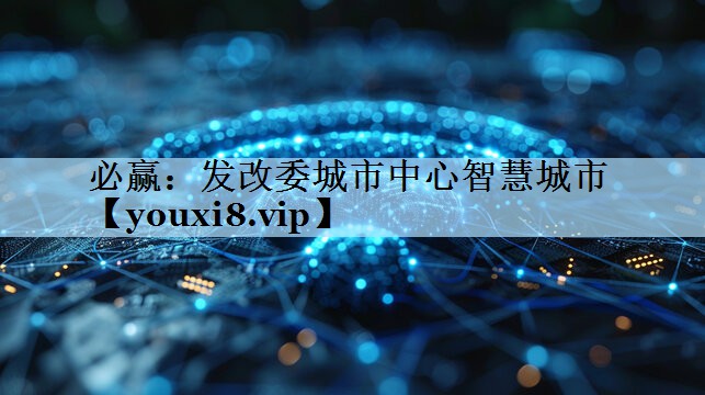 必赢：发改委城市中心智慧城市