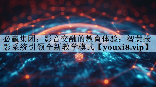 必赢集团：影音交融的教育体验：智慧投影系统引领全新教学模式