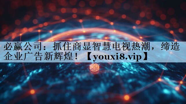 必赢公司：抓住商显智慧电视热潮，缔造企业广告新辉煌！