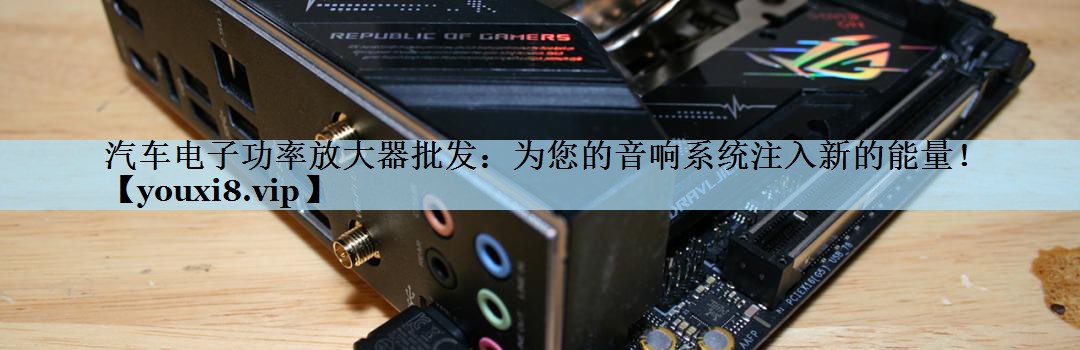 汽车电子功率放大器批发：为您的音响系统注入新的能量！