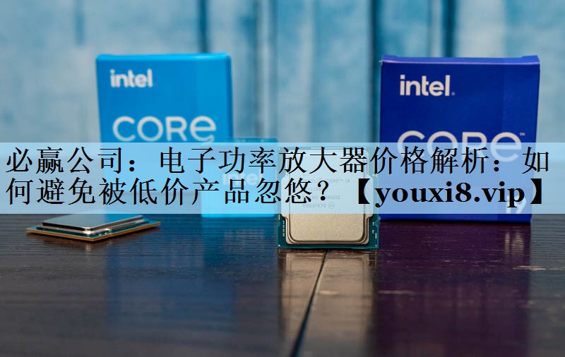 必赢公司：电子功率放大器价格解析：如何避免被低价产品忽悠？