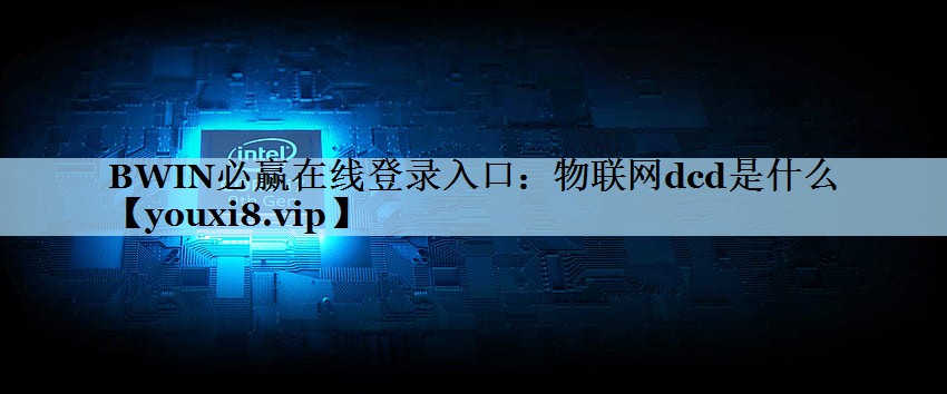 BWIN必赢在线登录入口：物联网dcd是什么