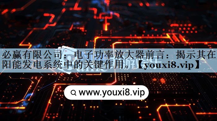 必赢有限公司：电子功率放大器前言：揭示其在太阳能发电系统中的关键作用。