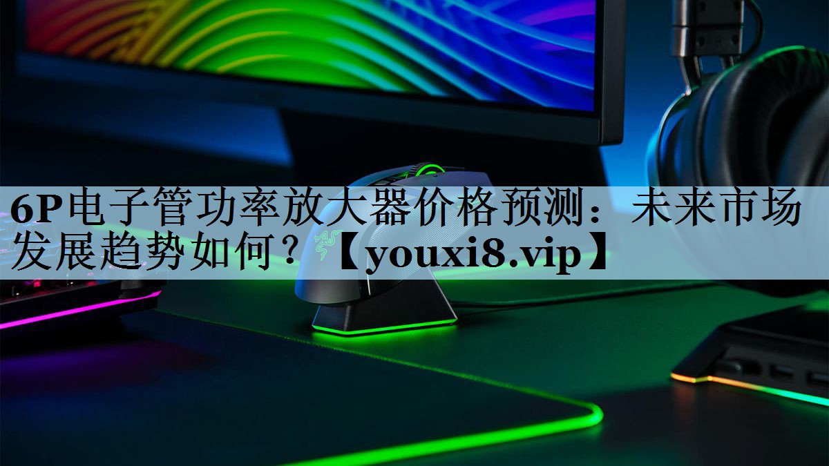 6P电子管功率放大器价格预测:未来市场发展趋势如何? 6P电子管功率放大器价格预测:未来市场发展趋势如何?