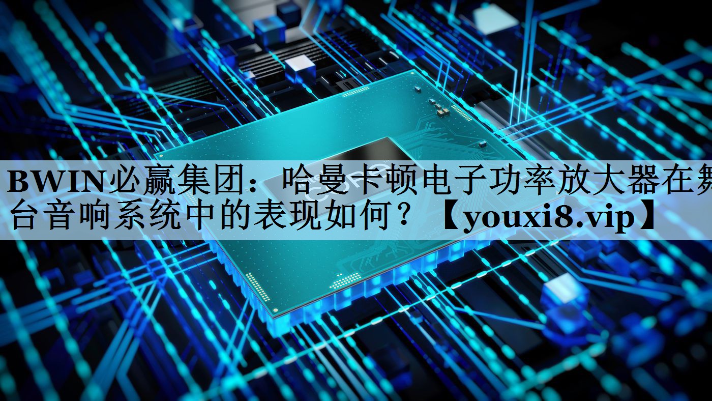 哈曼卡顿电子功率放大器在舞台音响系统中的表现如何? 哈曼卡顿电子功率放大器在舞台音响系统中的表现如何?