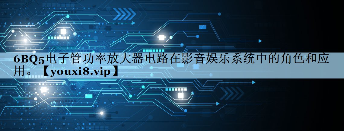 6BQ5电子管功率放大器电路在影音娱乐系统中的角色和应用。 6BQ5电子管功率放大器电路在影音娱乐系统中的角色和应用。