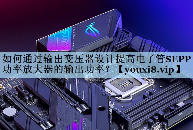 如何通过输出变压器设计提高电子管SEPP功率放大器的输出功率? 如何通过输出变压器设计提高电子管SEPP功率放大器的输出功率?