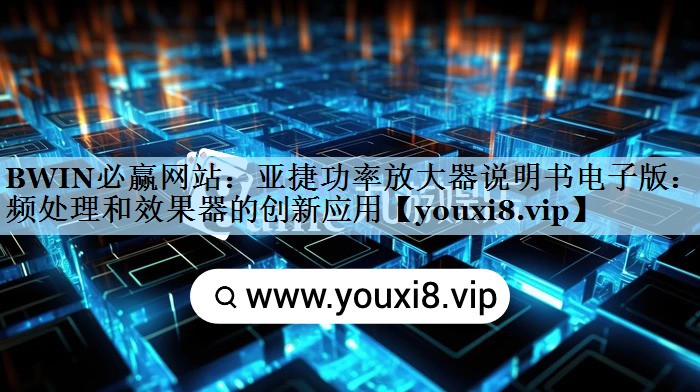 亚捷功率放大器说明书电子版：音频处理和效果器的创新应用