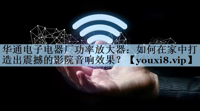 华通电子电器厂功率放大器:如何在家中打造出震撼的影院音响效果? 华通电子电器厂功率放大器:如何在家中打造出震撼的影院音响效果?