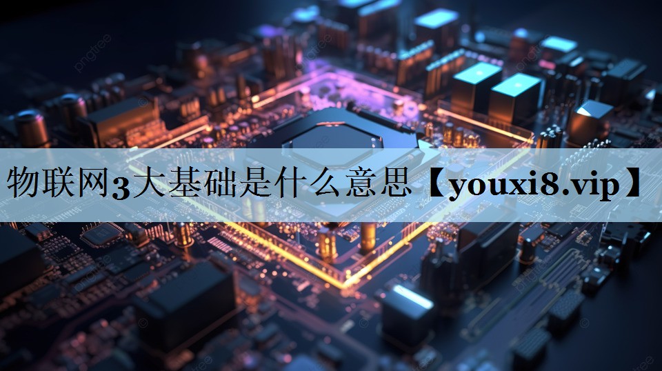 物联网3大基础是什么意思 物联网3大基础是什么意思
