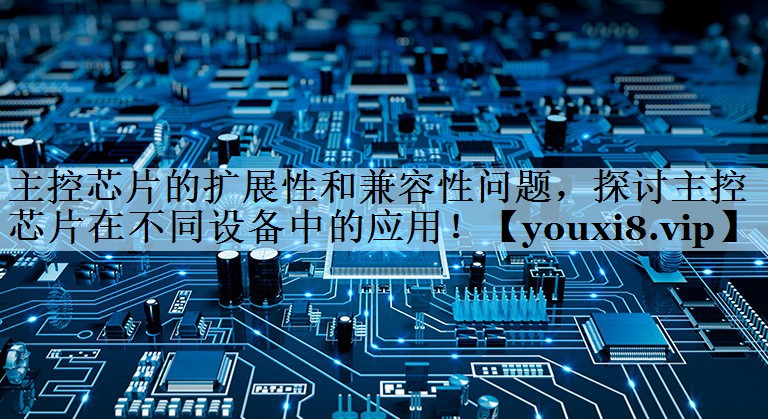 主控芯片的扩展性和兼容性问题，探讨主控芯片在不同设备中的应用！