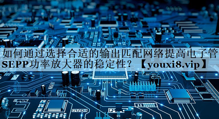 如何通过选择合适的输出匹配网络提高电子管SEPP功率放大器的稳定性? 如何通过选择合适的输出匹配网络提高电子管SEPP功率放大器的稳定性?